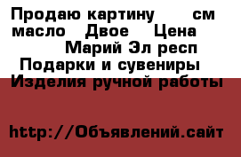 Продаю картину 30*40см. масло. “Двое“ › Цена ­ 7 000 - Марий Эл респ. Подарки и сувениры » Изделия ручной работы   